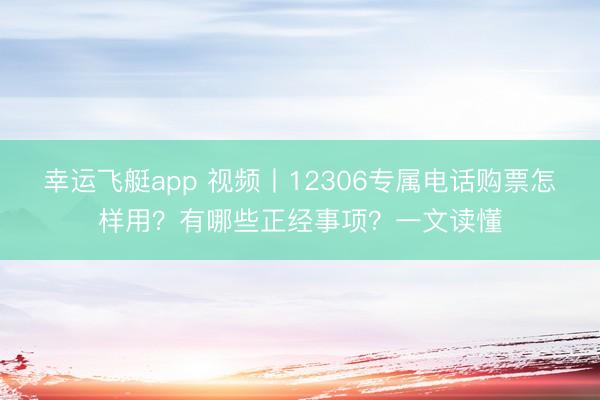 幸运飞艇app 视频丨12306专属电话购票怎样用？有哪些正经事项？一文读懂