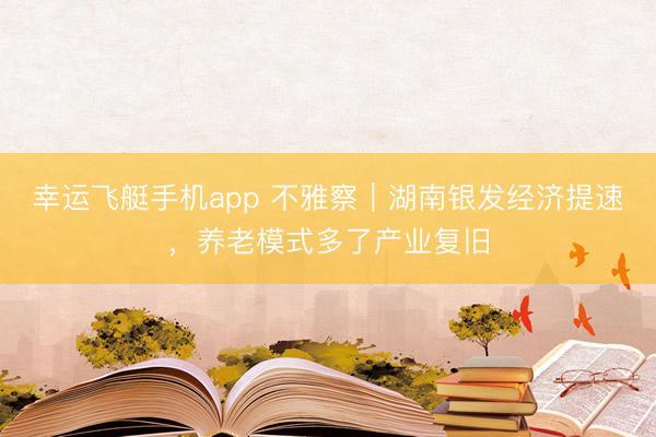 幸运飞艇手机app 不雅察｜湖南银发经济提速，养老模式多了产业复旧