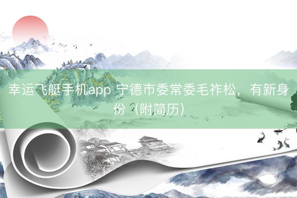 幸运飞艇手机app 宁德市委常委毛祚松，有新身份（附简历）