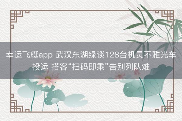 幸运飞艇app 武汉东湖绿谈128台机灵不雅光车投运 搭客“扫码即乘”告别列队难