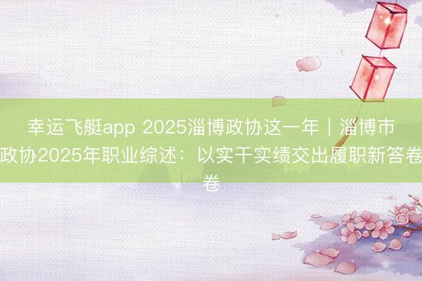 幸运飞艇app 2025淄博政协这一年｜淄博市政协2025年职业综述：以实干实绩交出履职新答卷