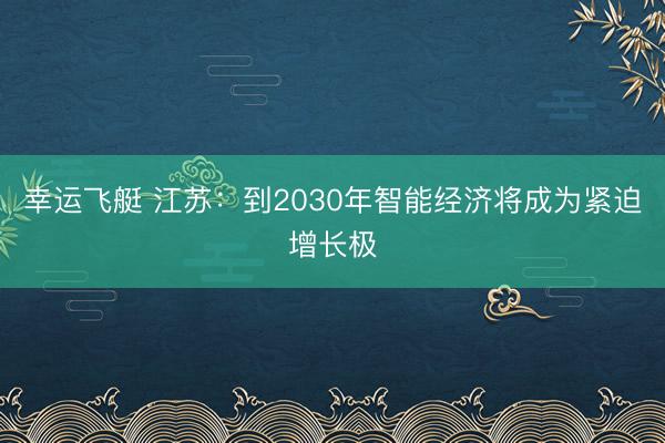 幸运飞艇 江苏:到2030年智能经济将成为紧迫增长极