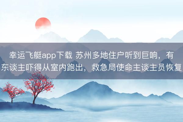 幸运飞艇app下载 苏州多地住户听到巨响，有东谈主吓得从室内跑出，救急局使命主谈主员恢复