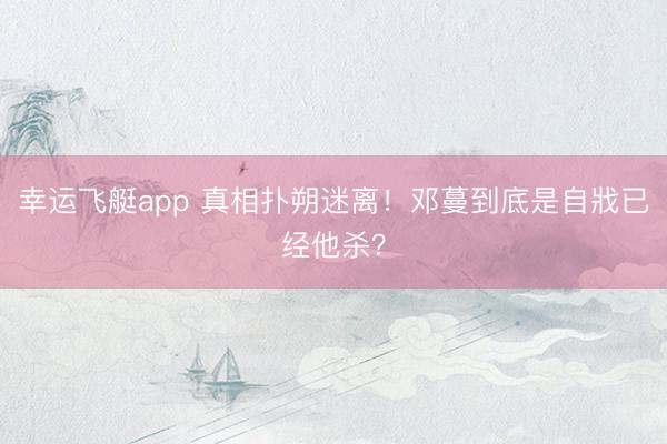 幸运飞艇app 真相扑朔迷离！邓蔓到底是自戕已经他杀？