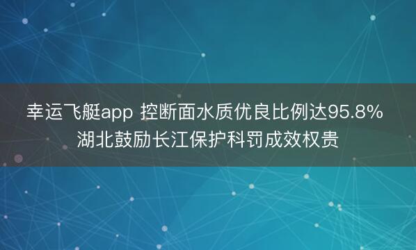 幸运飞艇app 控断面水质优良比例达95.8% 湖北鼓励长江保护科罚成效权贵