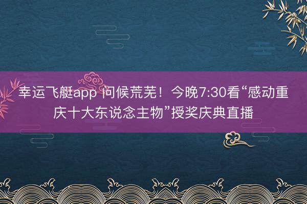 幸运飞艇app 问候荒芜！今晚7:30看“感动重庆十大东说念主物”授奖庆典直播