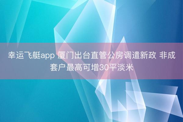 幸运飞艇app 厦门出台直管公房调遣新政 非成套户最高可增30平淡米