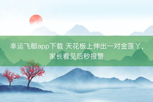幸运飞艇app下载 天花板上伸出一对金莲丫，家长看见后秒报警