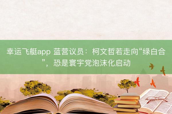 幸运飞艇app 蓝营议员：柯文哲若走向“绿白合”，恐是寰宇党泡沫化启动