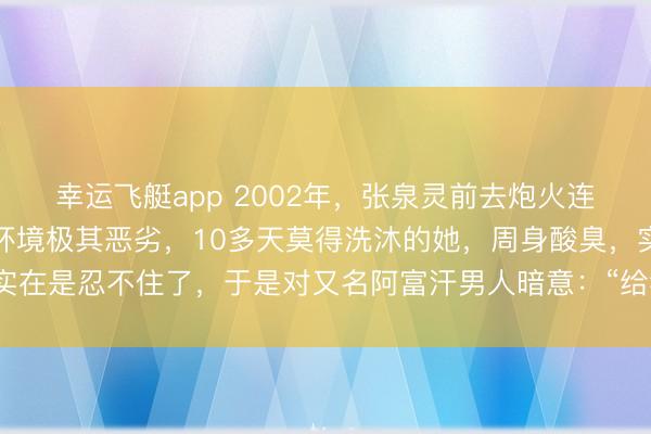 幸运飞艇app 2002年，张泉灵前去炮火连天的阿富汗采访，由于环境极其恶劣，10多天莫得洗沐的她，周身酸臭，实在是忍不住了，于是对又名阿富汗男人暗意：“给我一桶水，帮我守下门。”