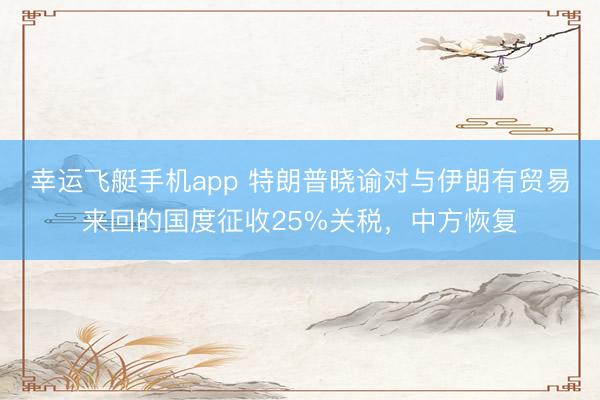 幸运飞艇手机app 特朗普晓谕对与伊朗有贸易来回的国度征收25%关税,中方恢复