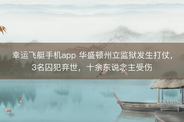 幸运飞艇手机app 华盛顿州立监狱发生打仗，3名囚犯弃世，十余东说念主受伤