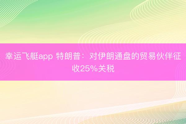 幸运飞艇app 特朗普：对伊朗通盘的贸易伙伴征收25%关税