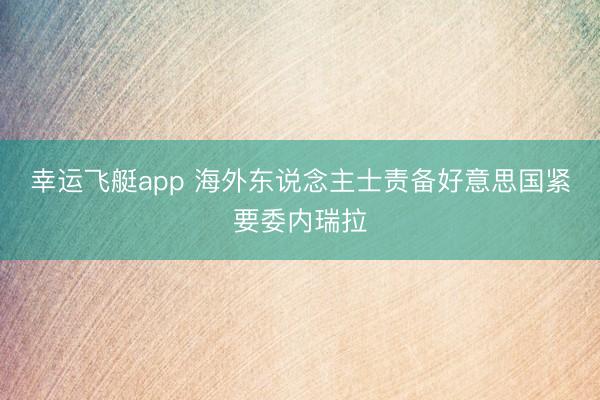 幸运飞艇app 海外东说念主士责备好意思国紧要委内瑞拉