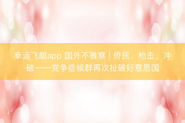 幸运飞艇app 国外不雅察 | 侨民、枪击、冲破——党争症候群再次扯破好意思国