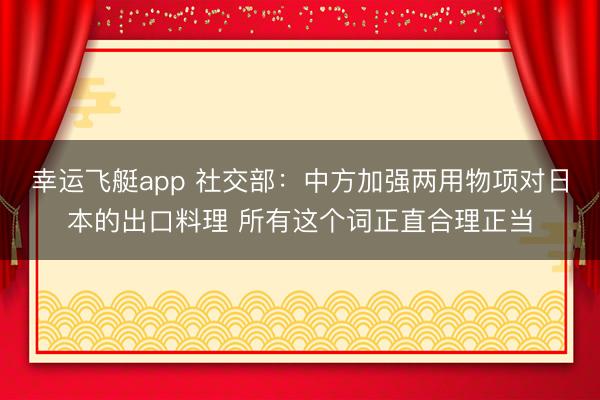 幸运飞艇app 社交部：中方加强两用物项对日本的出口料理 所有这个词正直合理正当