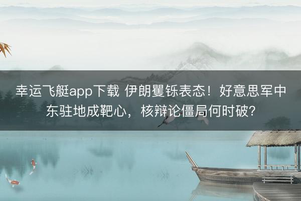 幸运飞艇app下载 伊朗矍铄表态！好意思军中东驻地成靶心，核辩论僵局何时破？