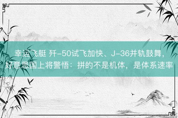 幸运飞艇 歼-50试飞加快、J-36并轨鼓舞，好意思国上将警悟：拼的不是机体，是体系速率