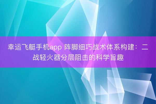 幸运飞艇手机app 阵脚细巧战术体系构建：二战轻火器分层阻击的科学旨趣