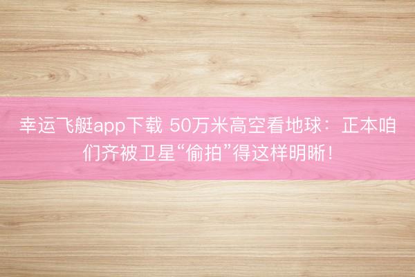 幸运飞艇app下载 50万米高空看地球：正本咱们齐被卫星“偷拍”得这样明晰！