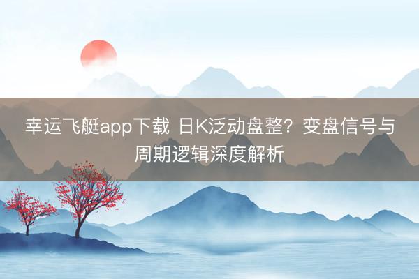 幸运飞艇app下载 日K泛动盘整？变盘信号与周期逻辑深度解析