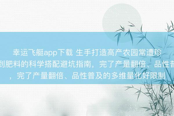 幸运飞艇app下载 生手打造高产农园常遭珍视？内行揭秘从种子到肥料的科学搭配避坑指南，完了产量翻倍、品性普及的多维量化好限制