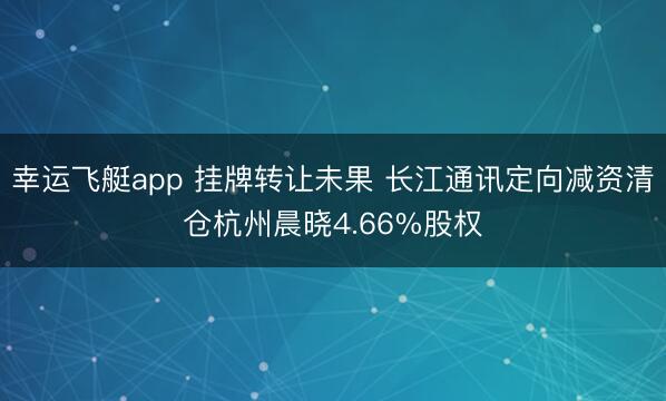 幸运飞艇app 挂牌转让未果 长江通讯定向减资清仓杭州晨晓4.66%股权