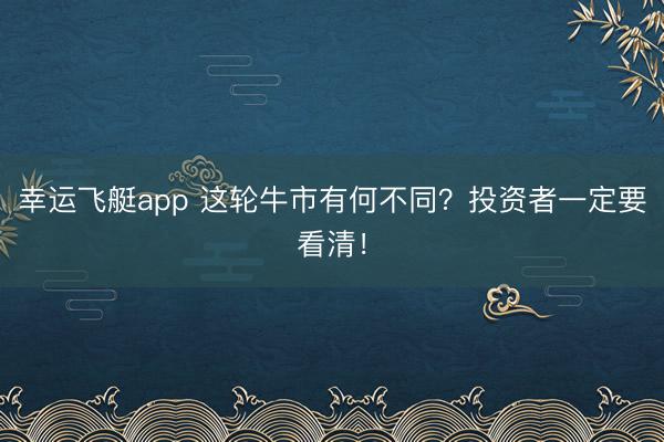 幸运飞艇app 这轮牛市有何不同？投资者一定要看清！