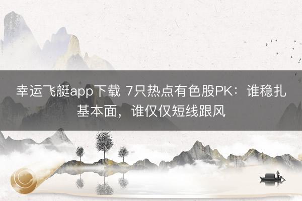 幸运飞艇app下载 7只热点有色股PK：谁稳扎基本面，谁仅仅短线跟风