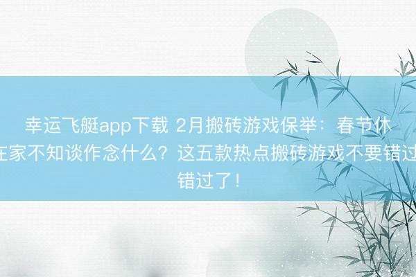 幸运飞艇app下载 2月搬砖游戏保举:春节休假在家不知谈作念什么?这五款热点搬砖游戏不要错过了!