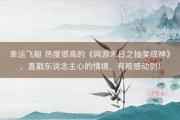 幸运飞艇 热度很高的《网游末日之抽奖成神》,直戳东说念主心的情境,有被感动到!