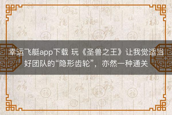 幸运飞艇app下载 玩《圣兽之王》让我觉适当好团队的“隐形齿轮”，亦然一种通关