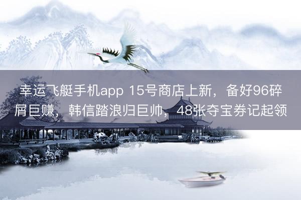 幸运飞艇手机app 15号商店上新，备好96碎屑巨赚，韩信踏浪归巨帅，48张夺宝券记起领