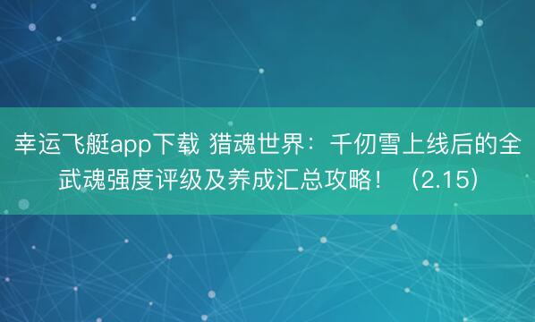 幸运飞艇app下载 猎魂世界：千仞雪上线后的全武魂强度评级及养成汇总攻略！（2.15）