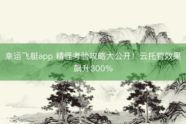 幸运飞艇app 精怪考验攻略大公开！云托管效果飙升300%