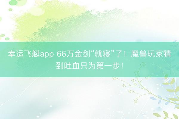 幸运飞艇app 66万金剑“就寝”了!魔兽玩家猜到吐血只为第一步!