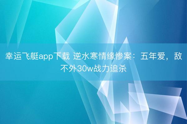 幸运飞艇app下载 逆水寒情缘惨案：五年爱，敌不外30w战力追杀