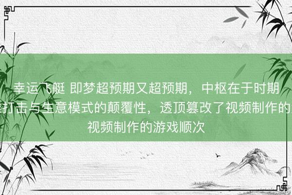幸运飞艇 即梦超预期又超预期，中枢在于时期上的降维打击与生意模式的颠覆性，透顶篡改了视频制作的游戏顺次