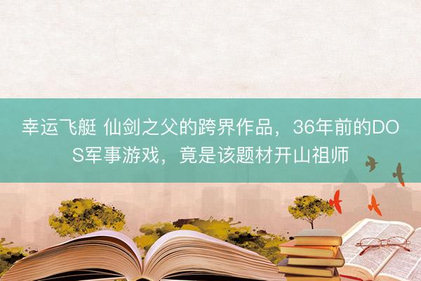 幸运飞艇 仙剑之父的跨界作品,36年前的DOS军事游戏,竟是该题材开山祖师