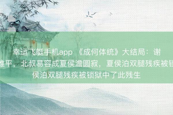 幸运飞艇手机app 《成何体统》大结局：谢永儿成蕞卤莽难平，北叔易容成夏侯澹圆寂，夏侯泊双腿残疾被锁狱中了此残生