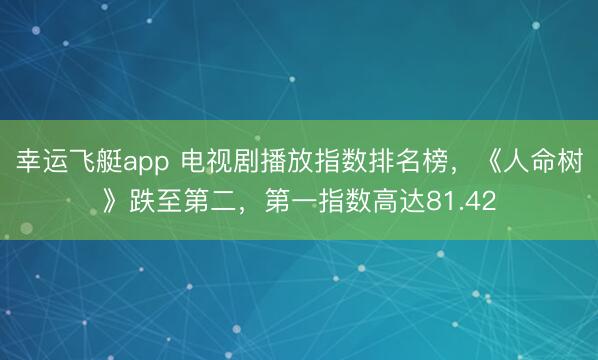 幸运飞艇app 电视剧播放指数排名榜，《人命树》跌至第二，第一指数高达81.42