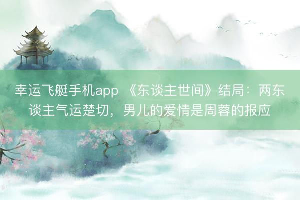 幸运飞艇手机app 《东谈主世间》结局：两东谈主气运楚切，男儿的爱情是周蓉的报应