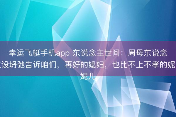幸运飞艇手机app 东说念主世间：周母东说念主设坍弛告诉咱们，再好的媳妇，也比不上不孝的妮儿