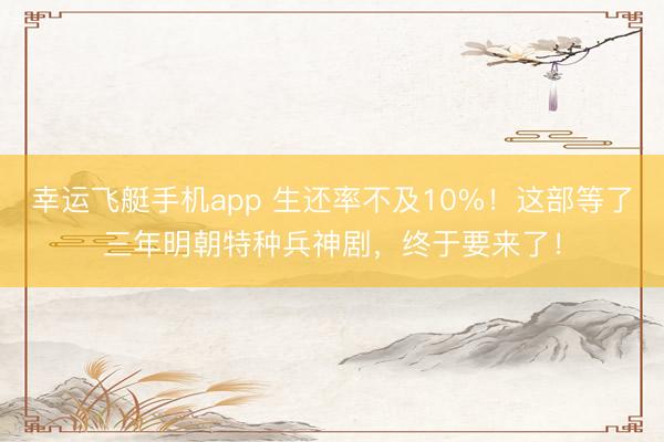 幸运飞艇手机app 生还率不及10%！这部等了三年明朝特种兵神剧，终于要来了！