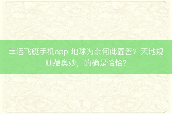 幸运飞艇手机app 地球为奈何此圆善?天地规则藏奥妙,的确是恰恰?