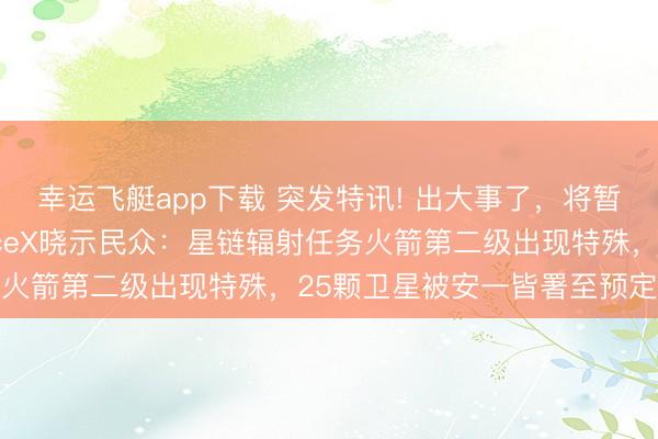 幸运飞艇app下载 突发特讯! 出大事了，将暂停后续辐射任务，SpaceX晓示民众：星链辐射任务火箭第二级出现特殊，25颗卫星被安一皆署至预定轨谈