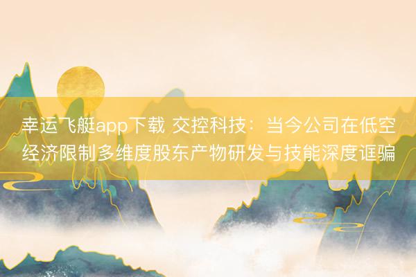 幸运飞艇app下载 交控科技：当今公司在低空经济限制多维度股东产物研发与技能深度诓骗