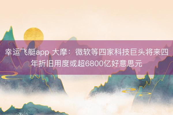 幸运飞艇app 大摩:微软等四家科技巨头将来四年折旧用度或超6800亿好意思元
