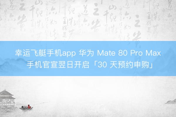 幸运飞艇手机app 华为 Mate 80 Pro Max 手机官宣翌日开启「30 天预约申购」