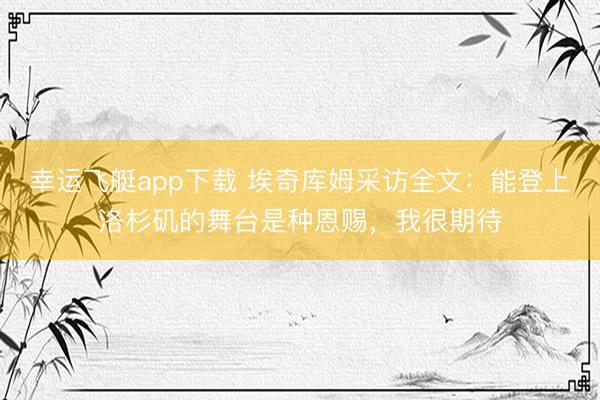 幸运飞艇app下载 埃奇库姆采访全文：能登上洛杉矶的舞台是种恩赐，我很期待
